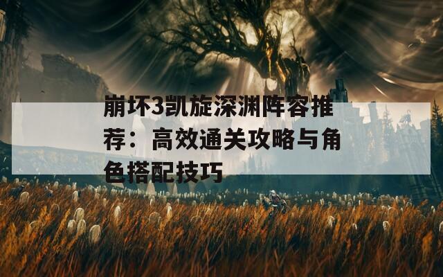 崩坏3凯旋深渊阵容推荐：高效通关攻略与角色搭配技巧
