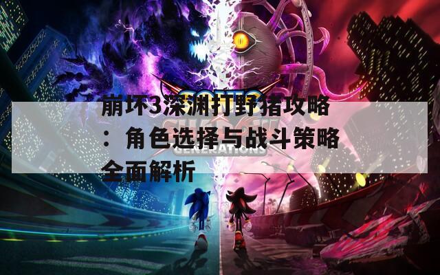崩坏3深渊打野猪攻略：角色选择与战斗策略全面解析