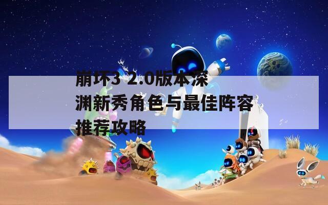 崩坏3 2.0版本深渊新秀角色与最佳阵容推荐攻略