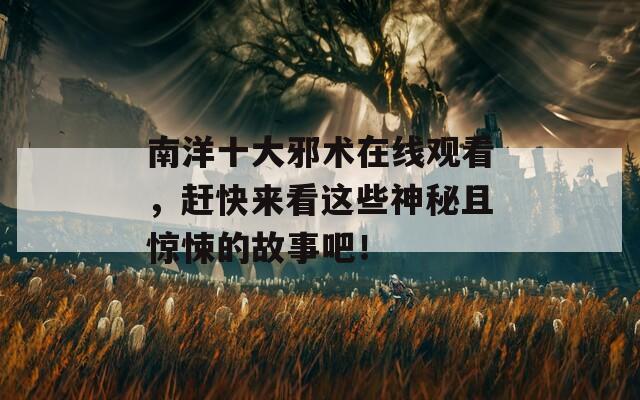 南洋十大邪术在线观看，赶快来看这些神秘且惊悚的故事吧！
