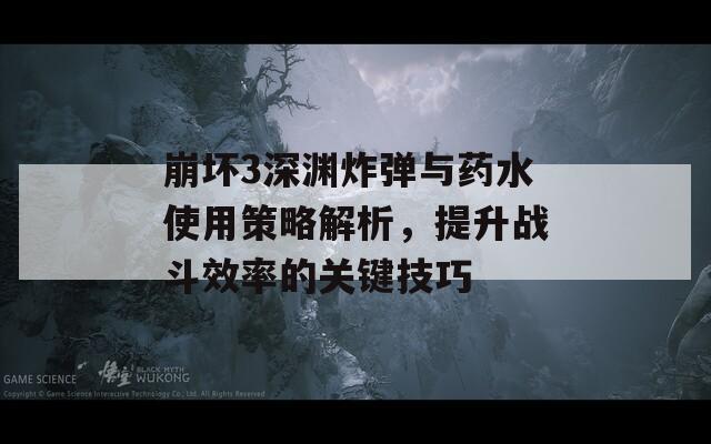 崩坏3深渊炸弹与药水使用策略解析，提升战斗效率的关键技巧
