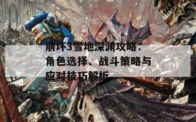 崩坏3雪地深渊攻略：角色选择、战斗策略与应对技巧解析