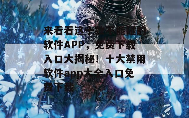 来看看这十款不能碰的软件APP，免费下载入口大揭秘！十大禁用软件app大全入口免费下载