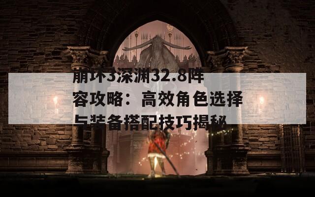 崩坏3深渊32.8阵容攻略：高效角色选择与装备搭配技巧揭秘