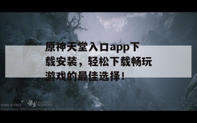 原神天堂入口app下载安装，轻松下载畅玩游戏的最佳选择！