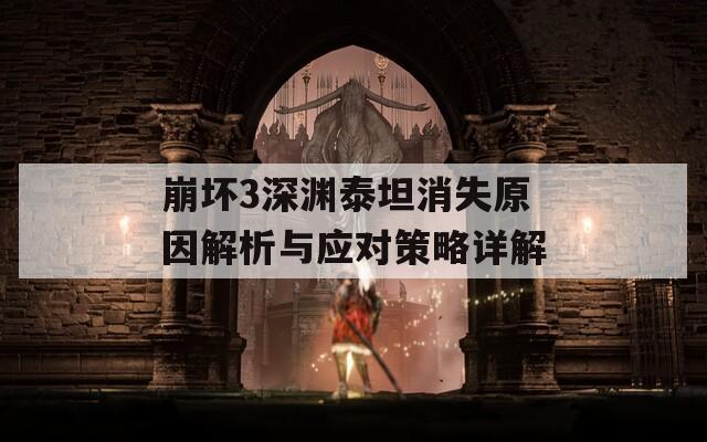 崩坏3深渊泰坦消失原因解析与应对策略详解
