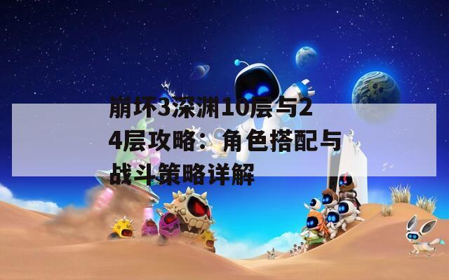 崩坏3深渊10层与24层攻略：角色搭配与战斗策略详解
