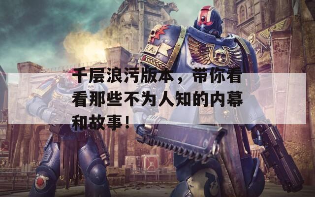 千层浪污版本，带你看看那些不为人知的内幕和故事！