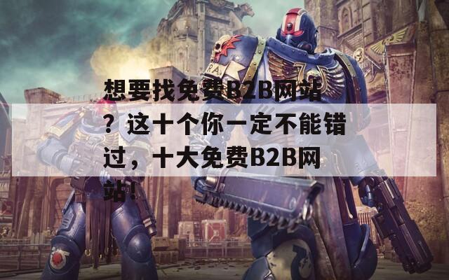 想要找免费B2B网站？这十个你一定不能错过，十大免费B2B网站！