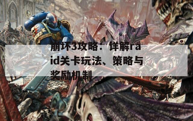 崩坏3攻略：详解raid关卡玩法、策略与奖励机制