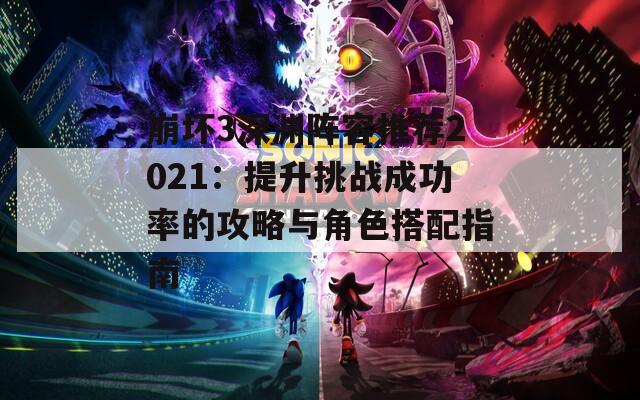 崩坏3深渊阵容推荐2021：提升挑战成功率的攻略与角色搭配指南