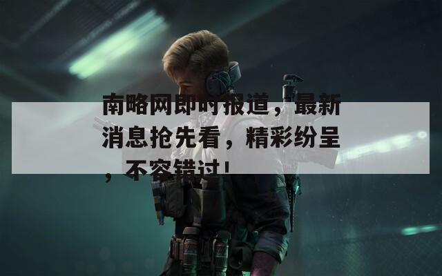 南略网即时报道，最新消息抢先看，精彩纷呈，不容错过！
