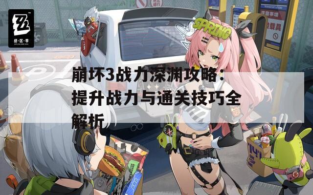 崩坏3战力深渊攻略：提升战力与通关技巧全解析