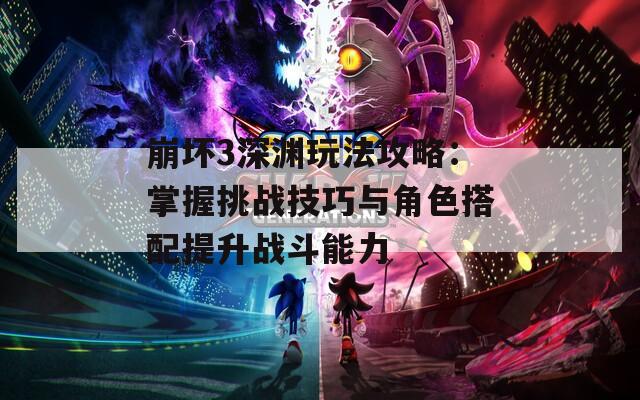 崩坏3深渊玩法攻略：掌握挑战技巧与角色搭配提升战斗能力