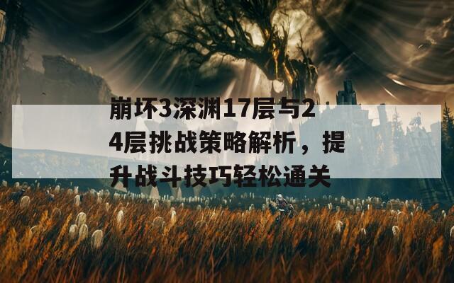 崩坏3深渊17层与24层挑战策略解析，提升战斗技巧轻松通关