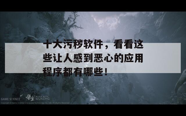 十大污秽软件，看看这些让人感到恶心的应用程序都有哪些！