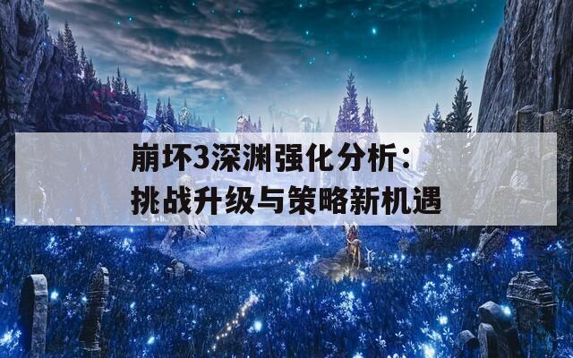崩坏3深渊强化分析：挑战升级与策略新机遇