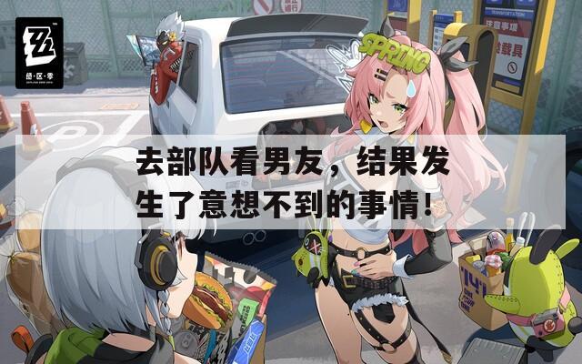 去部队看男友，结果发生了意想不到的事情！