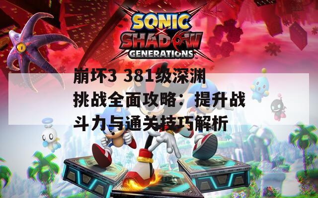 崩坏3 381级深渊挑战全面攻略：提升战斗力与通关技巧解析