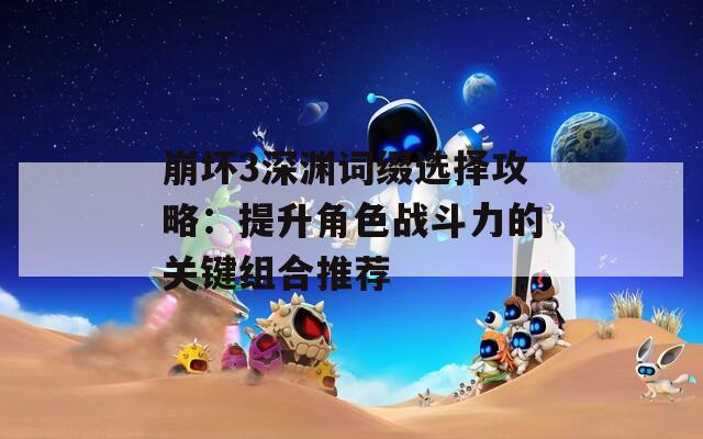 崩坏3深渊词缀选择攻略：提升角色战斗力的关键组合推荐