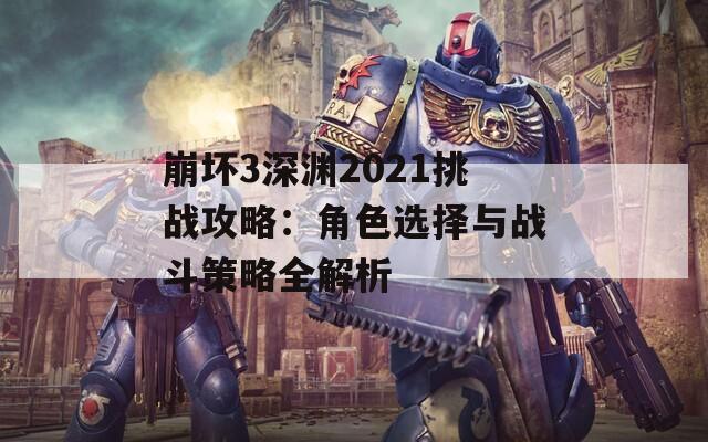 崩坏3深渊2021挑战攻略：角色选择与战斗策略全解析