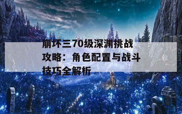 崩坏三70级深渊挑战攻略：角色配置与战斗技巧全解析