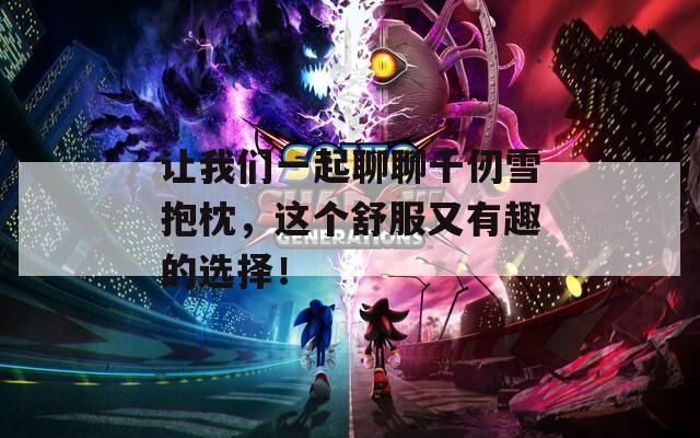 让我们一起聊聊千仞雪抱枕，这个舒服又有趣的选择！