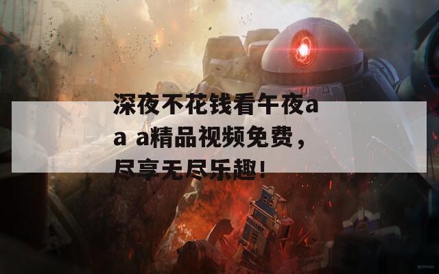 深夜不花钱看午夜a a a精品视频免费，尽享无尽乐趣！