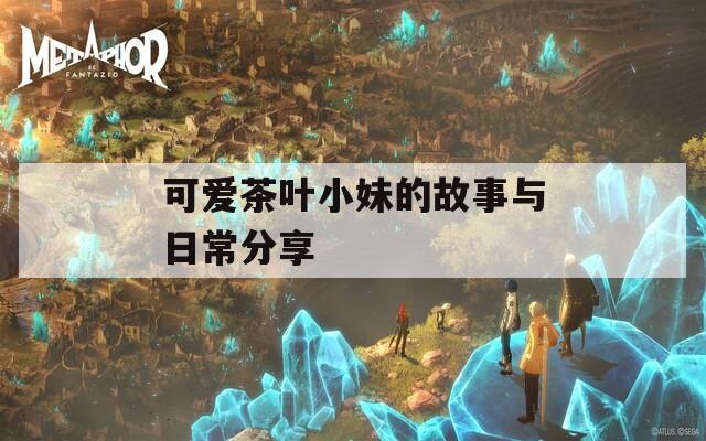 可爱茶叶小妹的故事与日常分享