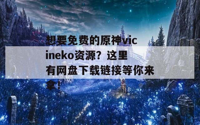 想要免费的原神vicineko资源？这里有网盘下载链接等你来拿！