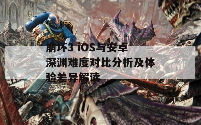 崩坏3 iOS与安卓深渊难度对比分析及体验差异解读