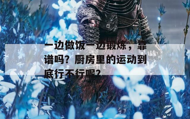 一边做饭一边锻炼，靠谱吗？厨房里的运动到底行不行呢？
