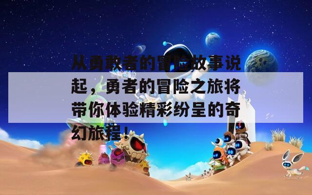 从勇敢者的冒险故事说起，勇者的冒险之旅将带你体验精彩纷呈的奇幻旅程！