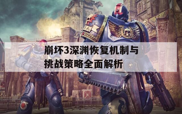 崩坏3深渊恢复机制与挑战策略全面解析