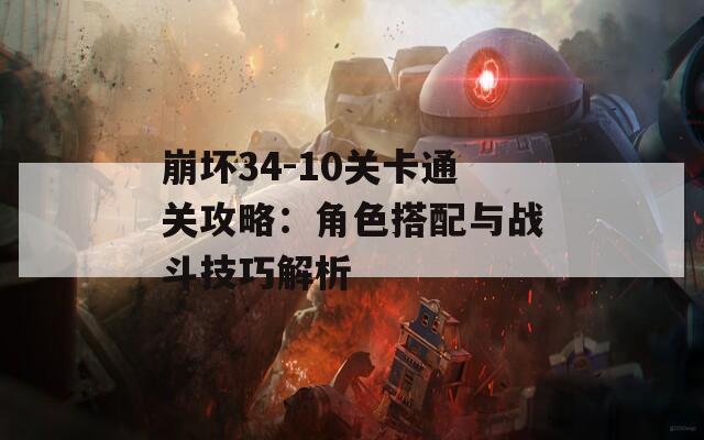 崩坏34-10关卡通关攻略：角色搭配与战斗技巧解析