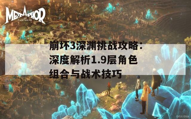 崩坏3深渊挑战攻略：深度解析1.9层角色组合与战术技巧