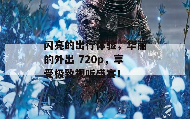 闪亮的出行体验，华丽的外出 720p，享受极致视听盛宴！