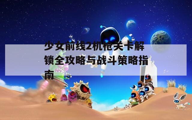 少女前线2机枪关卡解锁全攻略与战斗策略指南