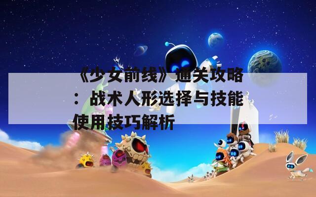 《少女前线》通关攻略：战术人形选择与技能使用技巧解析