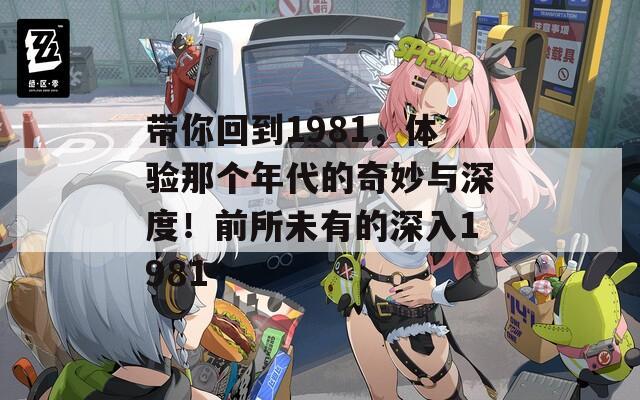 带你回到1981，体验那个年代的奇妙与深度！前所未有的深入1981