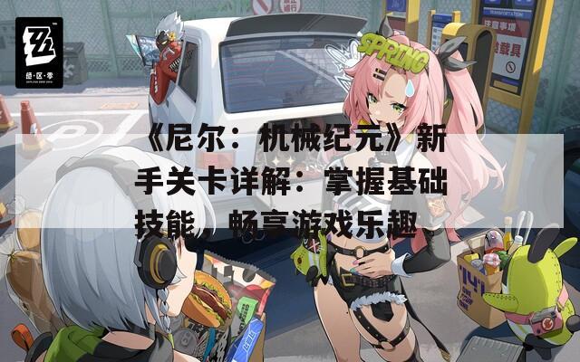 《尼尔：机械纪元》新手关卡详解：掌握基础技能，畅享游戏乐趣