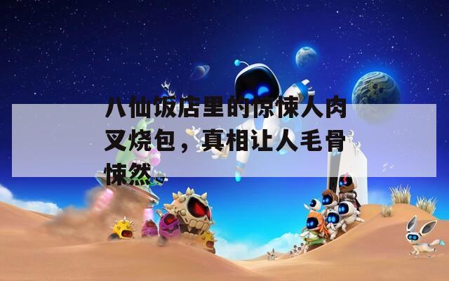八仙饭店里的惊悚人肉叉烧包，真相让人毛骨悚然