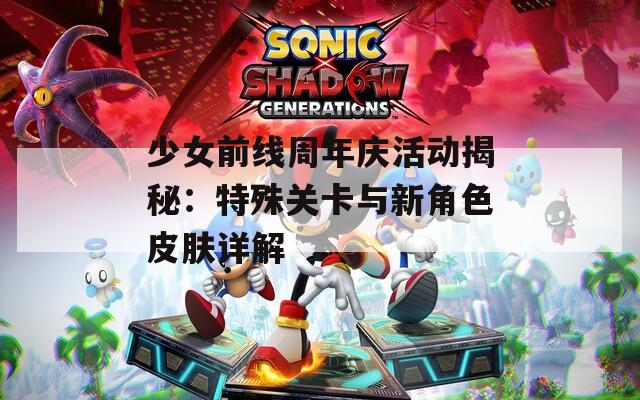少女前线周年庆活动揭秘：特殊关卡与新角色皮肤详解
