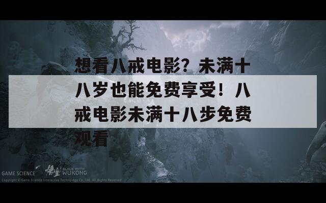 想看八戒电影？未满十八岁也能免费享受！八戒电影未满十八步免费观看