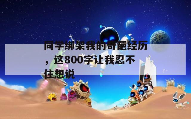 同学绑架我的奇葩经历，这800字让我忍不住想说