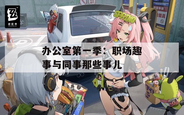 办公室第一季：职场趣事与同事那些事儿