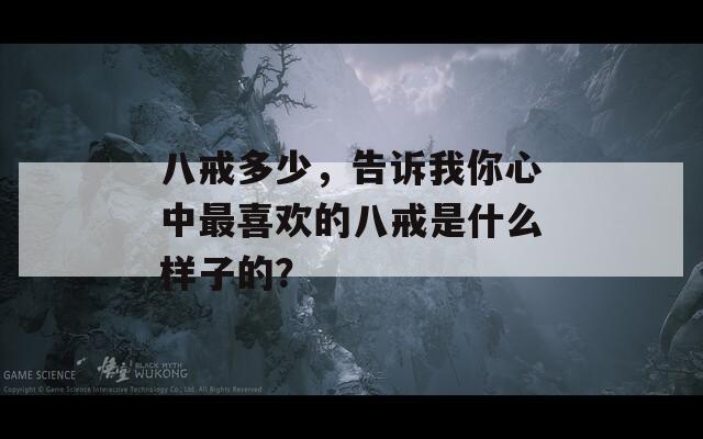 八戒多少，告诉我你心中最喜欢的八戒是什么样子的？