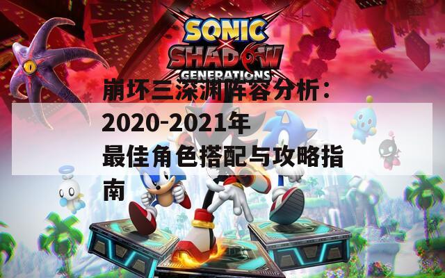 崩坏三深渊阵容分析：2020-2021年最佳角色搭配与攻略指南