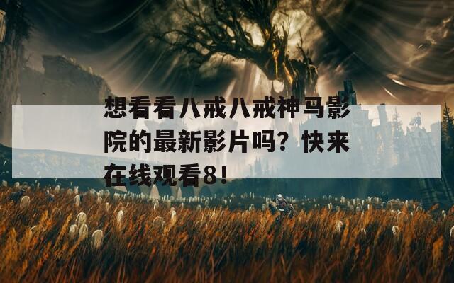 想看看八戒八戒神马影院的最新影片吗？快来在线观看8！