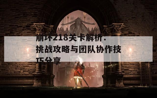 崩坏218关卡解析：挑战攻略与团队协作技巧分享